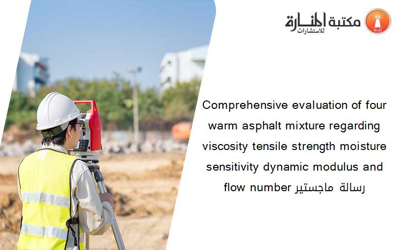 Comprehensive evaluation of four warm asphalt mixture regarding viscosity tensile strength moisture sensitivity dynamic modulus and flow number رسالة ماجستير