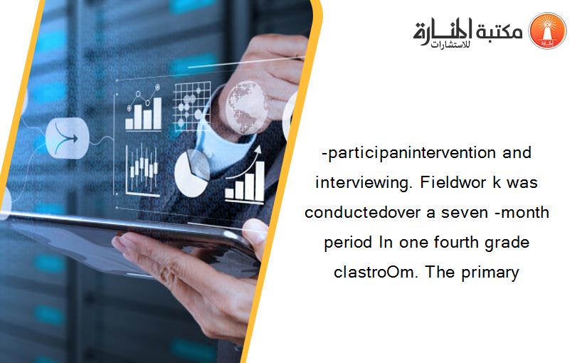 -participanintervention and interviewing. Fieldwor k was conductedover a seven -month period In one fourth grade clastroOm. The primary