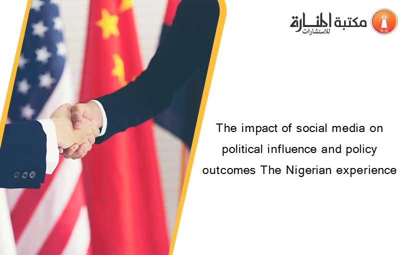 The impact of social media on political influence and policy outcomes The Nigerian experience