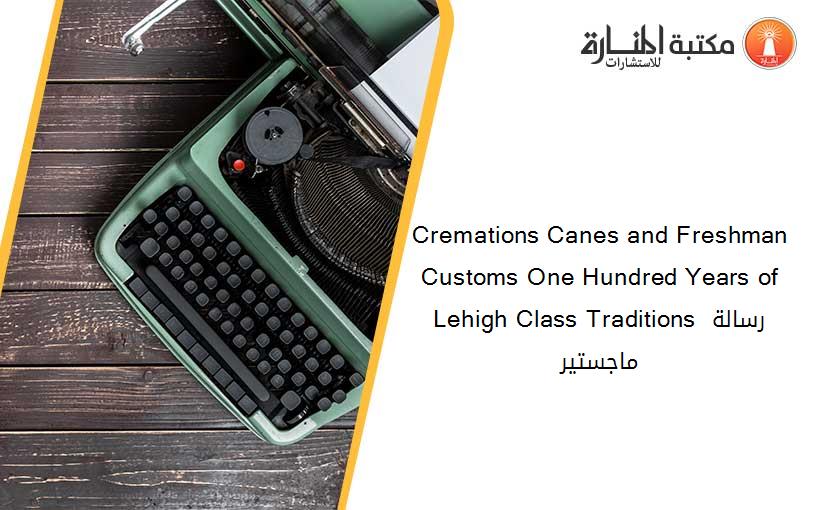 Cremations Canes and Freshman Customs One Hundred Years of Lehigh Class Traditions رسالة ماجستير