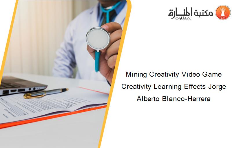 Mining Creativity Video Game Creativity Learning Effects Jorge Alberto Blanco-Herrera