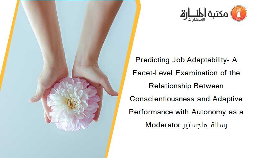 Predicting Job Adaptability- A Facet-Level Examination of the Relationship Between Conscientiousness and Adaptive Performance with Autonomy as a Moderator رسالة ماجستير