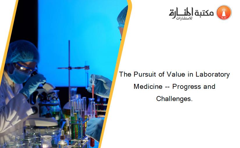 The Pursuit of Value in Laboratory Medicine -- Progress and Challenges.
