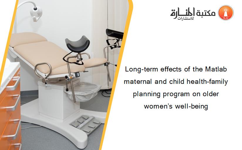 Long-term effects of the Matlab maternal and child health-family planning program on older women’s well-being