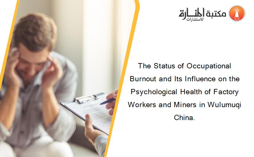The Status of Occupational Burnout and Its Influence on the Psychological Health of Factory Workers and Miners in Wulumuqi China.