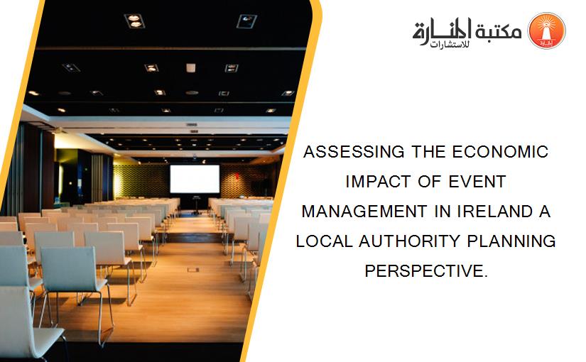 ASSESSING THE ECONOMIC IMPACT OF EVENT MANAGEMENT IN IRELAND A LOCAL AUTHORITY PLANNING PERSPECTIVE.