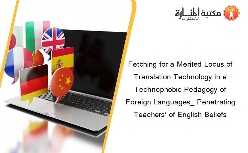 Fetching for a Merited Locus of Translation Technology in a Technophobic Pedagogy of Foreign Languages_ Penetrating Teachers’ of English Beliefs