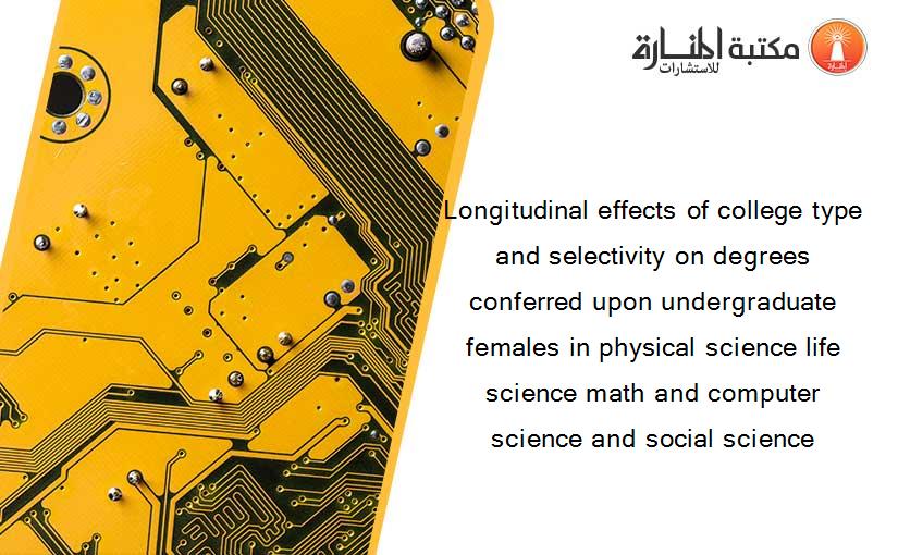 Longitudinal effects of college type and selectivity on degrees conferred upon undergraduate females in physical science life science math and computer science and social science
