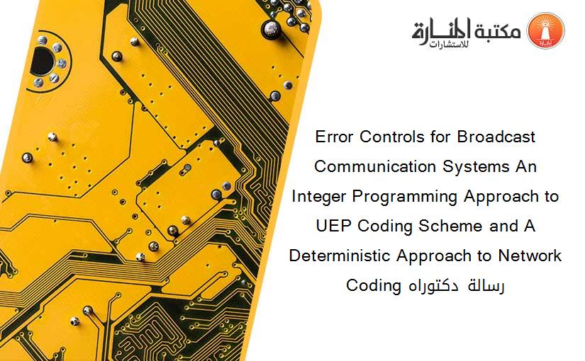 Error Controls for Broadcast Communication Systems An Integer Programming Approach to UEP Coding Scheme and A Deterministic Approach to Network Coding رسالة دكتوراه