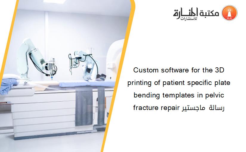 Custom software for the 3D printing of patient specific plate bending templates in pelvic fracture repair رسالة ماجستير
