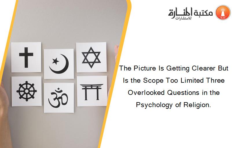 The Picture Is Getting Clearer But Is the Scope Too Limited Three Overlooked Questions in the Psychology of Religion.