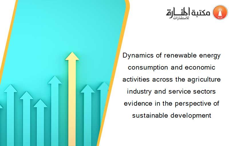 Dynamics of renewable energy consumption and economic activities across the agriculture industry and service sectors evidence in the perspective of sustainable development