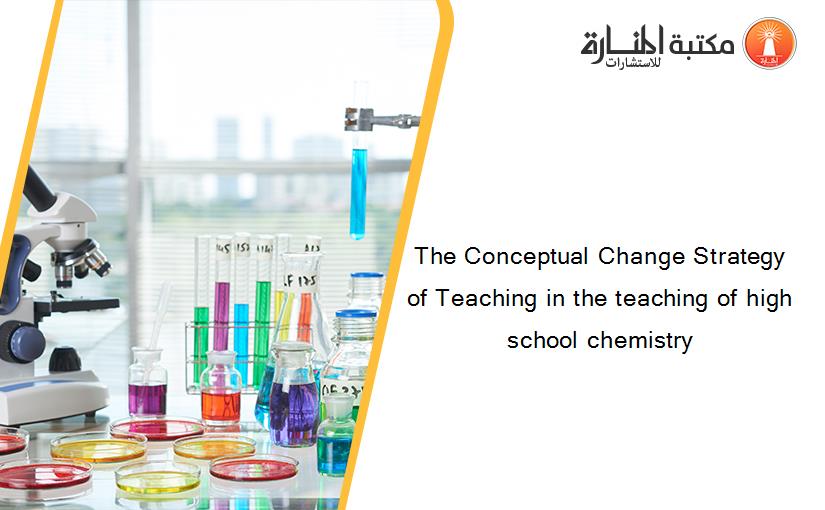The Conceptual Change Strategy of Teaching in the teaching of high school chemistry