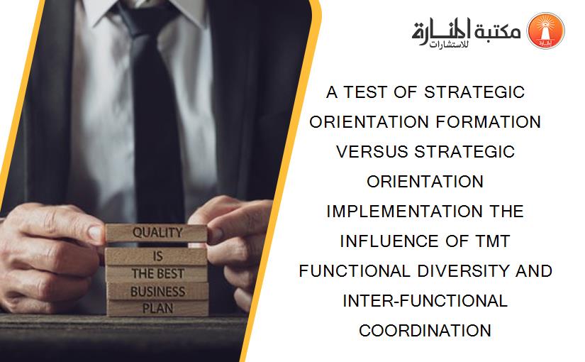 A TEST OF STRATEGIC ORIENTATION FORMATION VERSUS STRATEGIC ORIENTATION IMPLEMENTATION THE INFLUENCE OF TMT FUNCTIONAL DIVERSITY AND INTER-FUNCTIONAL COORDINATION