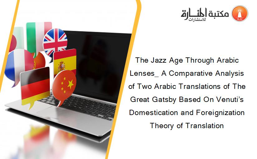 The Jazz Age Through Arabic Lenses_ A Comparative Analysis of Two Arabic Translations of The Great Gatsby Based On Venuti’s Domestication and Foreignization Theory of Translation