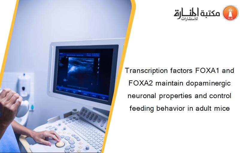 Transcription factors FOXA1 and FOXA2 maintain dopaminergic neuronal properties and control feeding behavior in adult mice