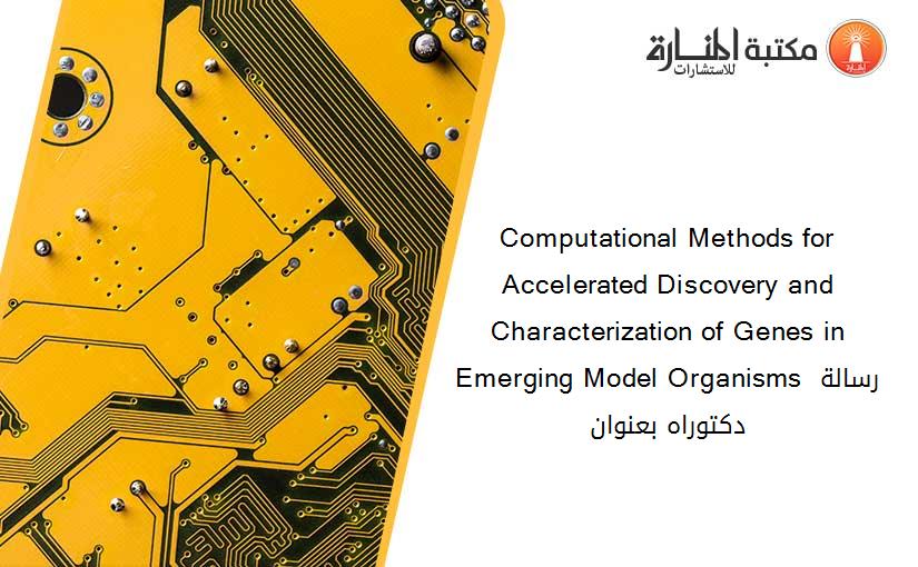 Computational Methods for Accelerated Discovery and Characterization of Genes in Emerging Model Organisms رسالة دكتوراه بعنوان