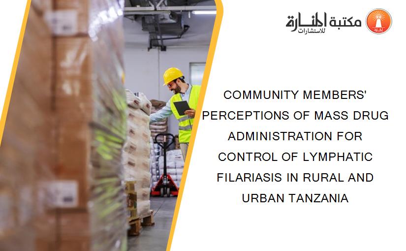 COMMUNITY MEMBERS' PERCEPTIONS OF MASS DRUG ADMINISTRATION FOR CONTROL OF LYMPHATIC FILARIASIS IN RURAL AND URBAN TANZANIA