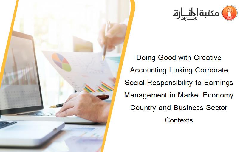 Doing Good with Creative Accounting Linking Corporate Social Responsibility to Earnings Management in Market Economy Country and Business Sector Contexts