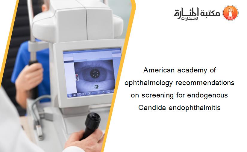 American academy of ophthalmology recommendations on screening for endogenous Candida endophthalmitis‏