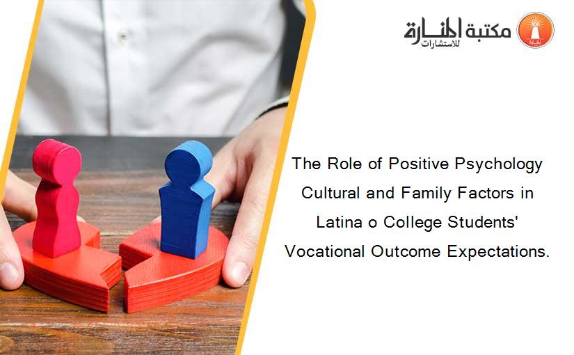 The Role of Positive Psychology Cultural and Family Factors in Latina o College Students' Vocational Outcome Expectations.