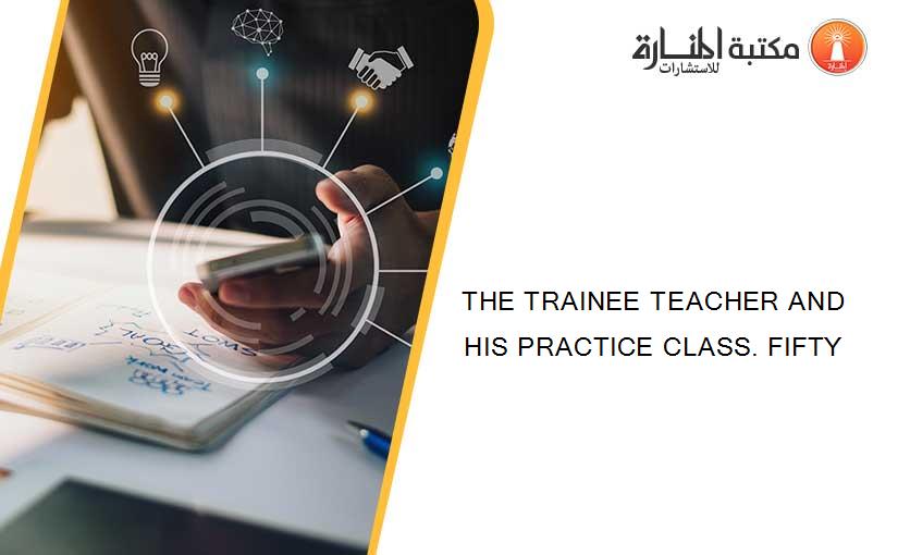 THE TRAINEE TEACHER AND HIS PRACTICE CLASS. FIFTY