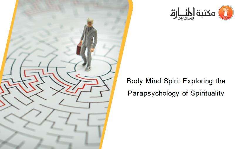 Body Mind Spirit Exploring the Parapsychology of Spirituality