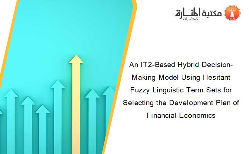 An IT2-Based Hybrid Decision-Making Model Using Hesitant Fuzzy Linguistic Term Sets for Selecting the Development Plan of Financial Economics