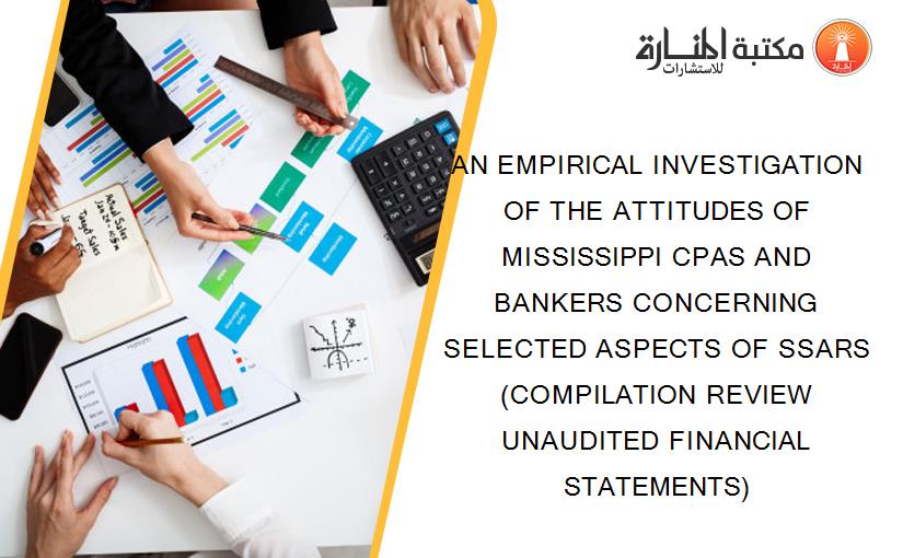 AN EMPIRICAL INVESTIGATION OF THE ATTITUDES OF MISSISSIPPI CPAS AND BANKERS CONCERNING SELECTED ASPECTS OF SSARS (COMPILATION REVIEW UNAUDITED FINANCIAL STATEMENTS)
