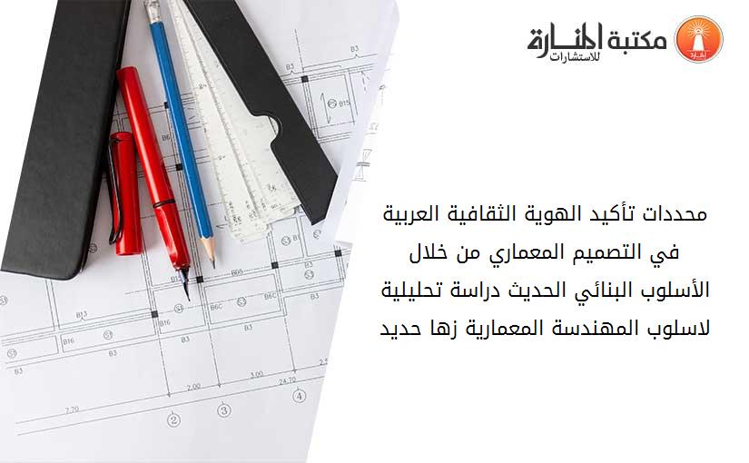 محددات تأكيد الهوية الثقافية العربية في التصميم المعماري من خلال الأسلوب البنائي الحديث دراسة تحليلية لاسلوب المهندسة المعمارية زها حديد