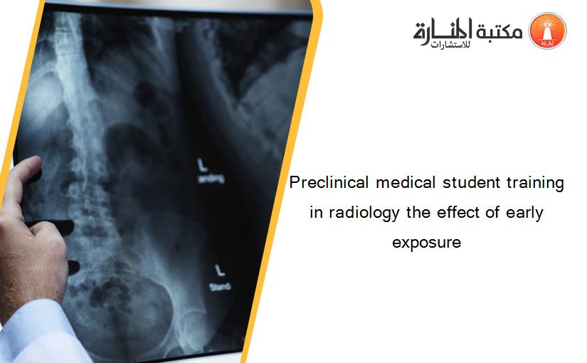 Preclinical medical student training in radiology the effect of early exposure‏