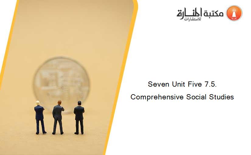 Seven Unit Five 7.5. Comprehensive Social Studies