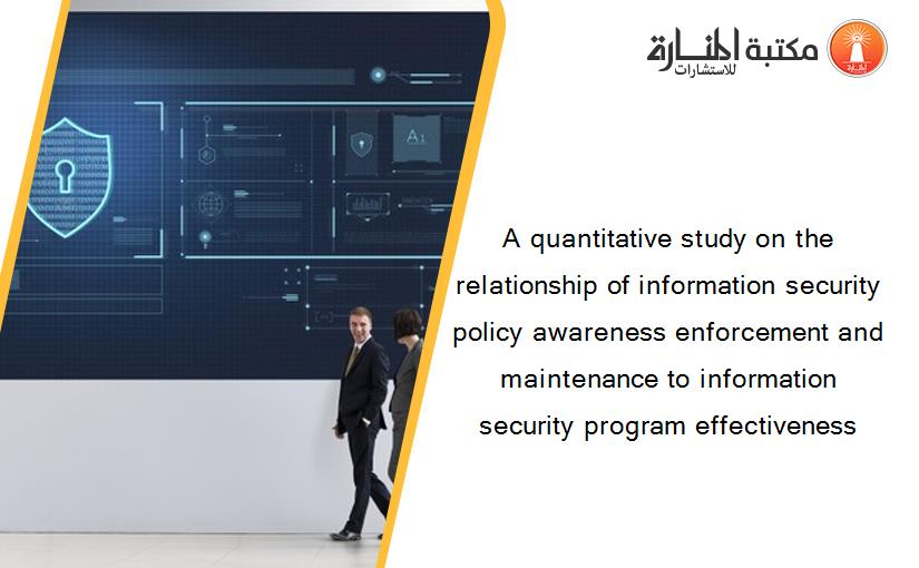 A quantitative study on the relationship of information security policy awareness enforcement and maintenance to information security program effectiveness