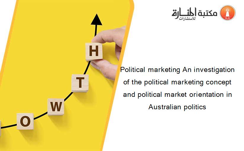 Political marketing An investigation of the political marketing concept and political market orientation in Australian politics