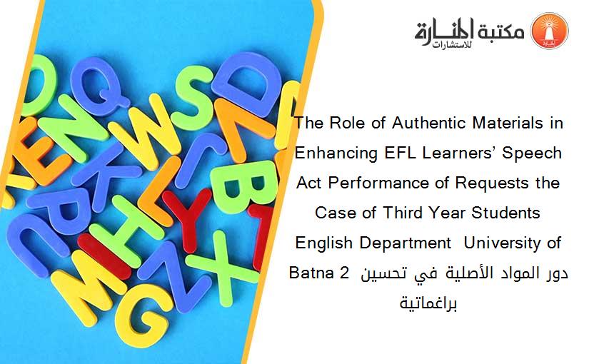 The Role of Authentic Materials in Enhancing EFL Learners’ Speech Act Performance of Requests the Case of Third Year Students  English Department  University of Batna 2 دور المواد الأصلية في تحسين براغماتية 