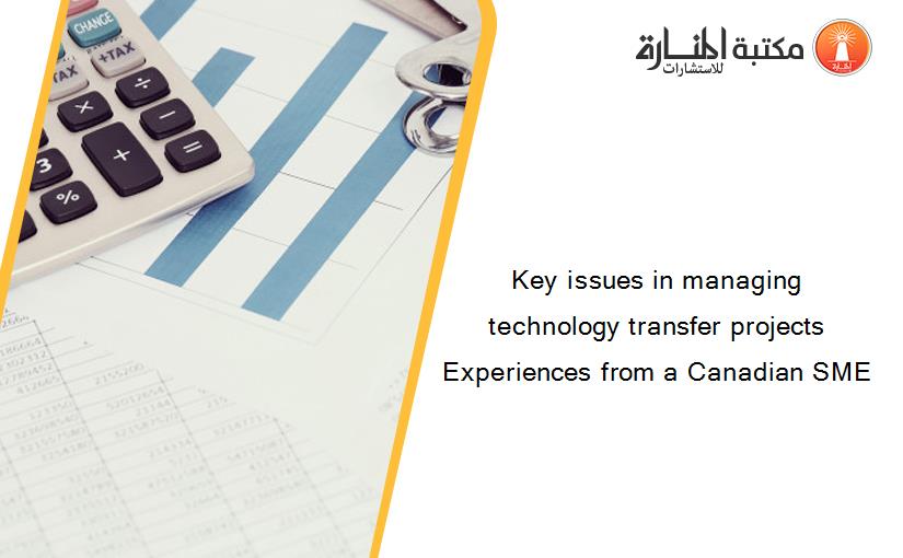 Key issues in managing technology transfer projects Experiences from a Canadian SME