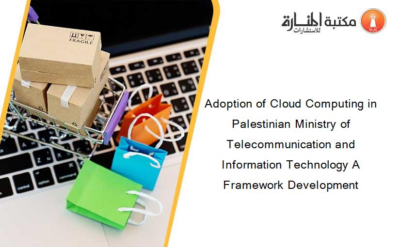 Adoption of Cloud Computing in Palestinian Ministry of Telecommunication and Information Technology A Framework Development