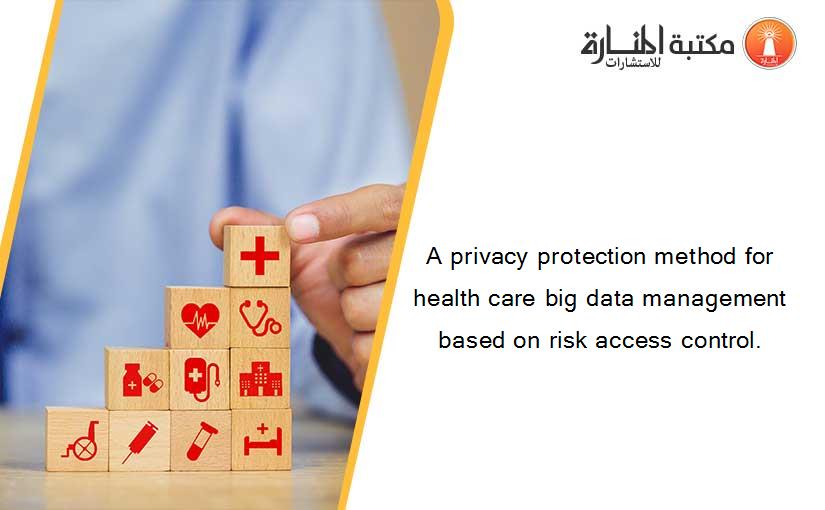 A privacy protection method for health care big data management based on risk access control.