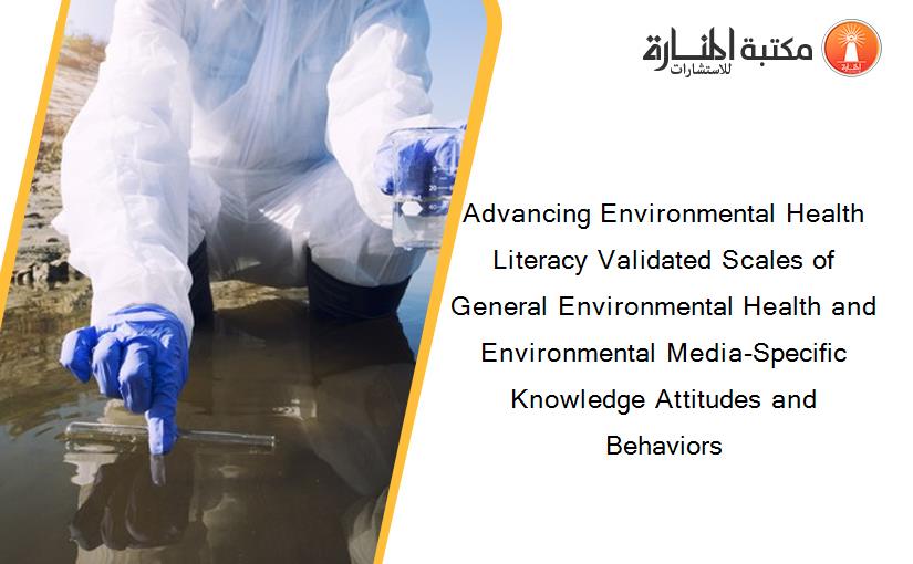 Advancing Environmental Health Literacy Validated Scales of General Environmental Health and Environmental Media-Specific Knowledge Attitudes and Behaviors