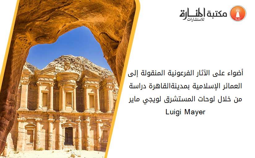 أضواء على الآثار الفرعونية المنقولة إلى العمائر الإسلامية بمدينةالقاهرة دراسة من خلال لوحات المستشرق لويجي ماير Luigi Mayer