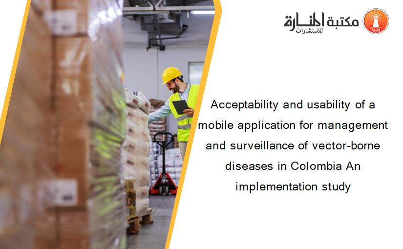 Acceptability and usability of a mobile application for management and surveillance of vector-borne diseases in Colombia An implementation study