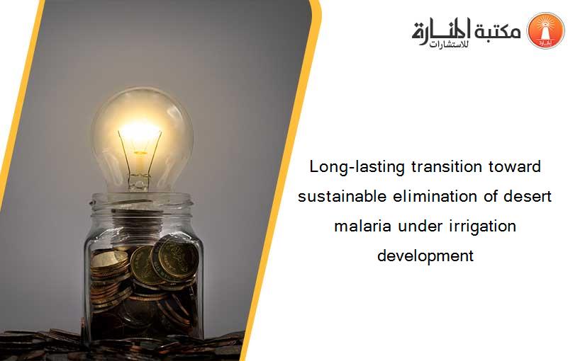 Long-lasting transition toward sustainable elimination of desert malaria under irrigation development
