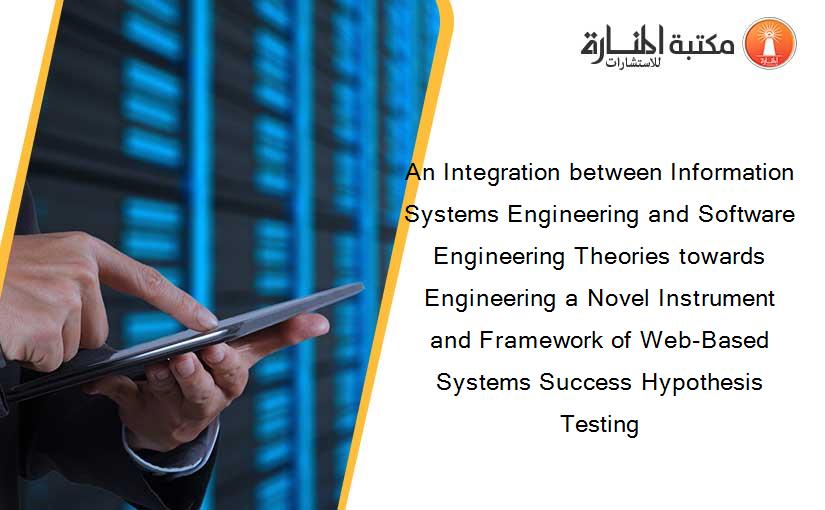 An Integration between Information Systems Engineering and Software Engineering Theories towards Engineering a Novel Instrument and Framework of Web-Based Systems Success Hypothesis Testing