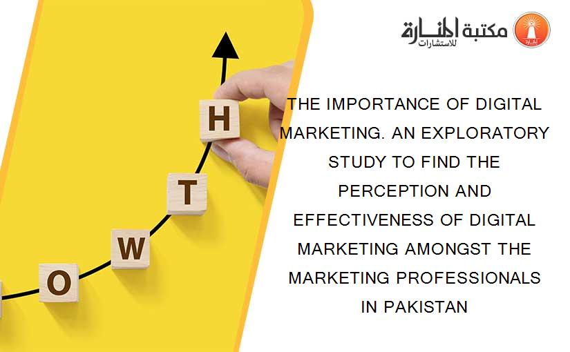 THE IMPORTANCE OF DIGITAL MARKETING. AN EXPLORATORY STUDY TO FIND THE PERCEPTION AND EFFECTIVENESS OF DIGITAL MARKETING AMONGST THE MARKETING PROFESSIONALS IN PAKISTAN