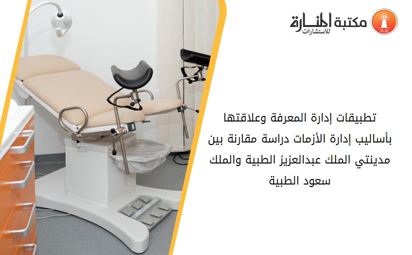 تطبيقات إدارة المعرفة وعلاقتها بأساليب إدارة الأزمات دراسة مقارنة بين مدينتي الملك عبدالعزيز الطبية والملك سعود الطبية