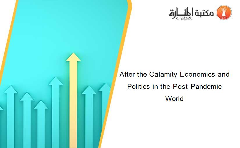After the Calamity Economics and Politics in the Post-Pandemic World