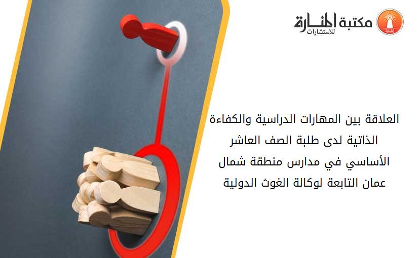 العلاقة بين المهارات الدراسية والكفاءة الذاتية لدى طلبة الصف العاشر الأساسي في مدارس منطقة شمال عمان التابعة لوكالة الغوث الدولية