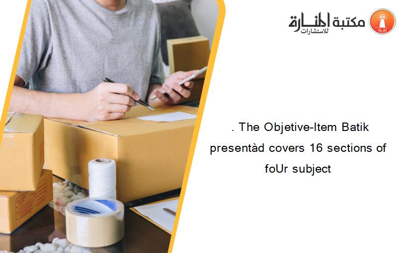  . The Objetive-Item Batik presentàd covers 16 sections of foUr subject