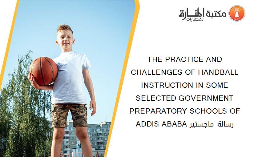 THE PRACTICE AND CHALLENGES OF HANDBALL INSTRUCTION IN SOME SELECTED GOVERNMENT PREPARATORY SCHOOLS OF ADDIS ABABA رسالة ماجستير