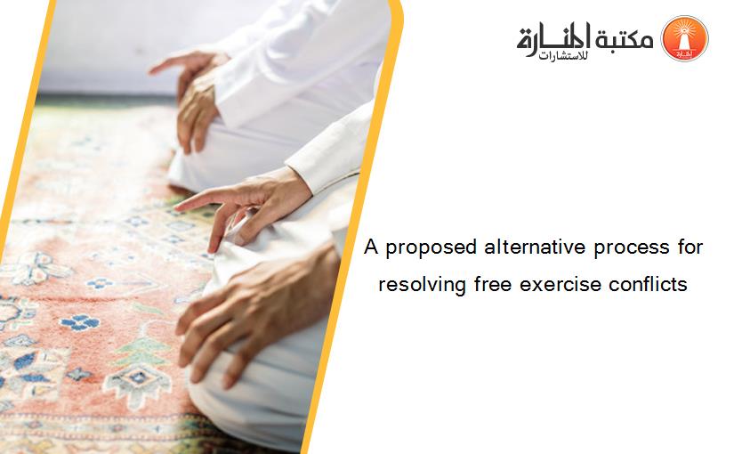 A proposed alternative process for resolving free exercise conflicts